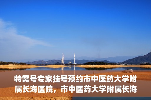 特需号专家挂号预约市中医药大学附属长海医院，市中医药大学附属长海医院特需号专家挂号预约服务启动