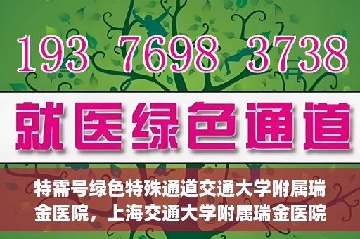 特需号绿色特殊通道交通大学附属瑞金医院，上海交通大学附属瑞金医院特需号绿色特殊通道，就医无忧新体验