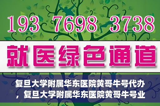 复旦大学附属华东医院黄哥牛号代办，复旦大学附属华东医院黄哥牛号业务代办攻略