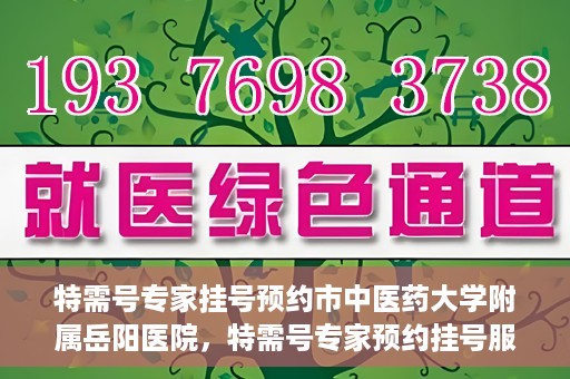 特需号专家挂号预约市中医药大学附属岳阳医院，特需号专家预约挂号服务在岳阳医院上线啦！