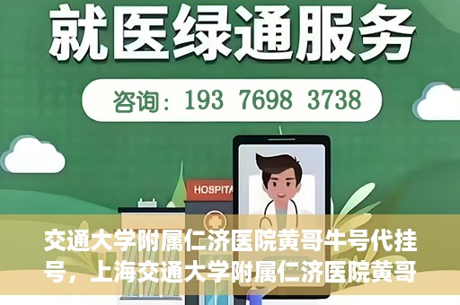 交通大学附属仁济医院黄哥牛号代挂号，上海交通大学附属仁济医院黄哥牛号代挂号背后的故事