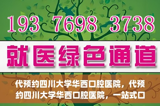 代预约四川大学华西口腔医院，代预约四川大学华西口腔医院，一站式口腔健康预约服务体验
