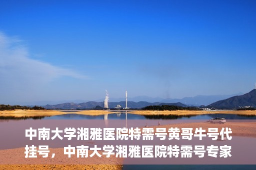 中南大学湘雅医院特需号黄哥牛号代挂号，中南大学湘雅医院特需号专家黄哥牛号挂号攻略