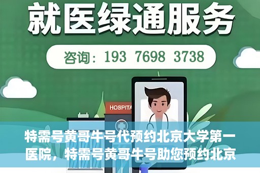 特需号黄哥牛号代预约北京大学第一医院，特需号黄哥牛号助您预约北京大学第一医院专家号
