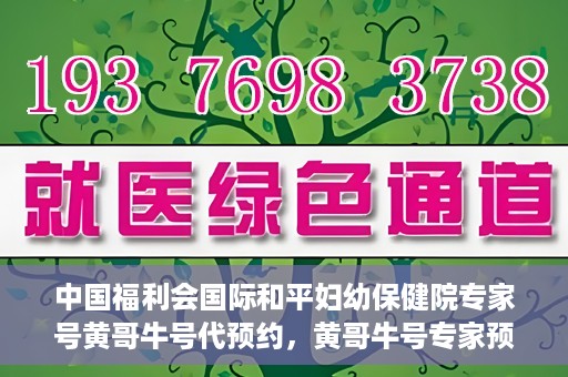 中国福利会国际和平妇幼保健院专家号黄哥牛号代预约，黄哥牛号专家预约服务，中国福利会国际和平妇幼保健院便捷就医新通道