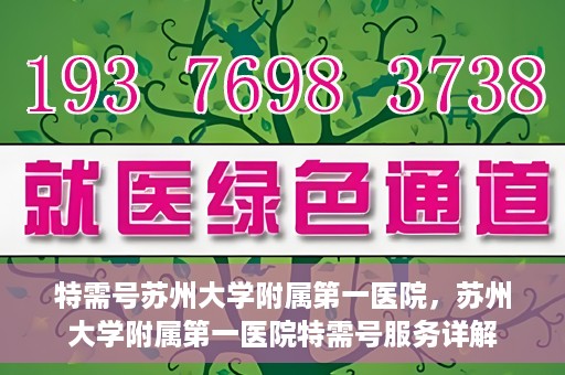 特需号苏州大学附属第一医院，苏州大学附属第一医院特需号服务详解