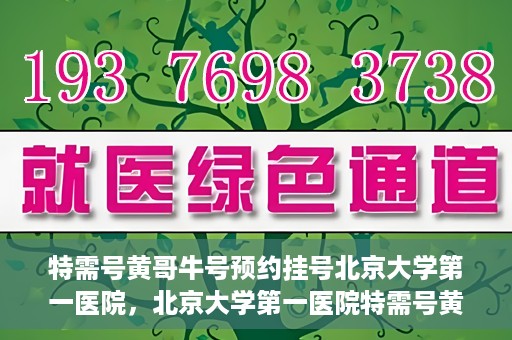特需号黄哥牛号预约挂号北京大学第一医院，北京大学第一医院特需号黄哥牛号预约挂号攻略