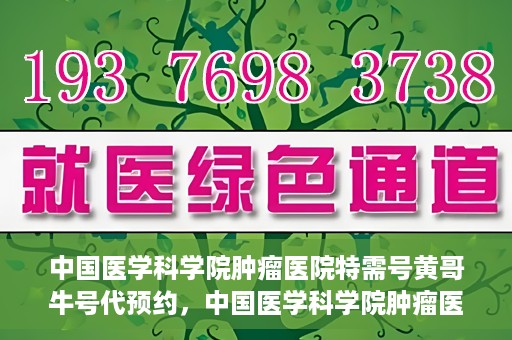中国医学科学院肿瘤医院特需号黄哥牛号代预约，中国医学科学院肿瘤医院特需号预约专家黄哥牛号预约服务启动