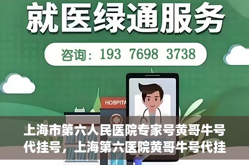 上海市第六人民医院专家号黄哥牛号代挂号，上海第六医院黄哥牛号代挂号专家预约服务解析