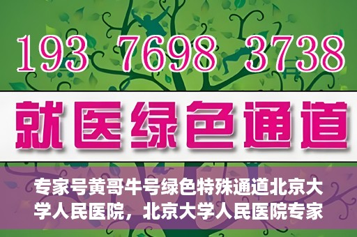 专家号黄哥牛号绿色特殊通道北京大学人民医院，北京大学人民医院专家号黄哥牛号开启绿色特殊通道，助力健康事业前行
