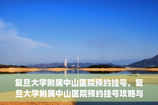 复旦大学附属中山医院预约挂号，复旦大学附属中山医院预约挂号攻略与指南