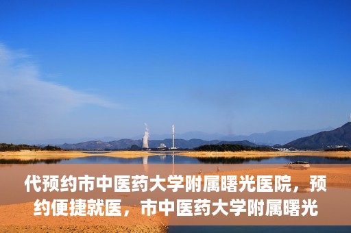 代预约市中医药大学附属曙光医院，预约便捷就医，市中医药大学附属曙光医院等你来体验