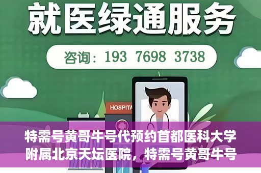 特需号黄哥牛号代预约首都医科大学附属北京天坛医院，特需号黄哥牛号，北京天坛医院预约服务详解