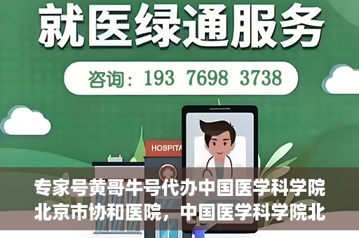 专家号黄哥牛号代办中国医学科学院北京市协和医院，中国医学科学院北京市协和医院专家号黄哥牛号代办服务解析