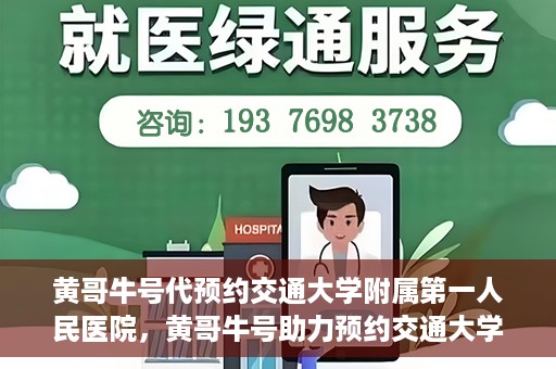 黄哥牛号代预约交通大学附属第一人民医院，黄哥牛号助力预约交通大学附属第一人民医院服务