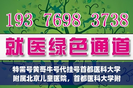 特需号黄哥牛号代挂号首都医科大学附属北京儿童医院，首都医科大学附属北京儿童医院特需号黄哥牛号代挂号服务详解