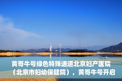 黄哥牛号绿色特殊通道北京妇产医院（北京市妇幼保健院），黄哥牛号开启绿色特殊通道，助力北京妇产医院（北京市妇幼保健院）服务升级