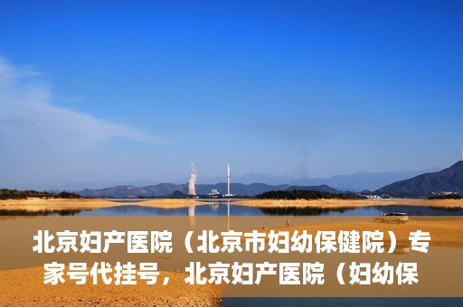 北京妇产医院（北京市妇幼保健院）专家号代挂号，北京妇产医院（妇幼保健院）专家号代挂号服务解析
