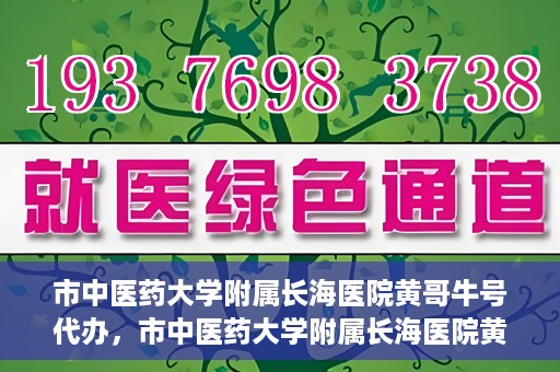 市中医药大学附属长海医院黄哥牛号代办，市中医药大学附属长海医院黄哥牛号——一站式便捷代办服务