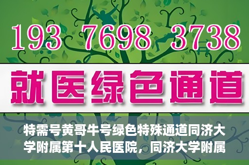 特需号黄哥牛号绿色特殊通道同济大学附属第十人民医院，同济大学附属第十人民医院特需号黄哥牛号绿色特殊通道启动