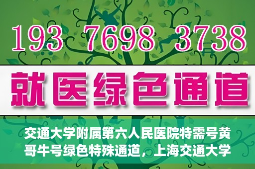 交通大学附属第六人民医院特需号黄哥牛号绿色特殊通道，上海交通大学附属第六人民医院特需号专家黄哥牛号绿色通道解析