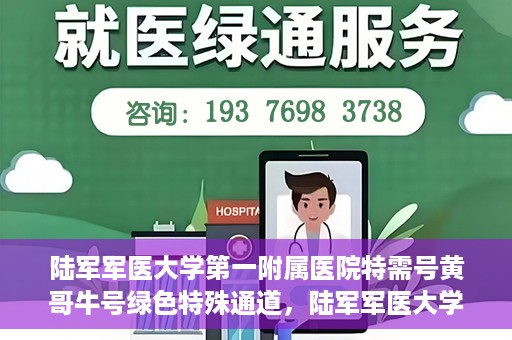 陆军军医大学第一附属医院特需号黄哥牛号绿色特殊通道，陆军军医大学第一附属医院特需号黄哥牛号，绿色特殊通道的独家解读