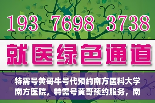 特需号黄哥牛号代预约南方医科大学南方医院，特需号黄哥预约服务，南方医科大学南方医院便捷就医新通道
