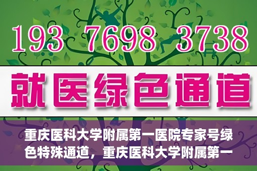 重庆医科大学附属第一医院专家号绿色特殊通道，重庆医科大学附属第一医院专家号绿色特殊通道，便捷就医新选择