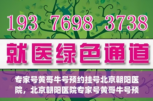 专家号黄哥牛号预约挂号北京朝阳医院，北京朝阳医院专家号黄哥牛号预约挂号攻略