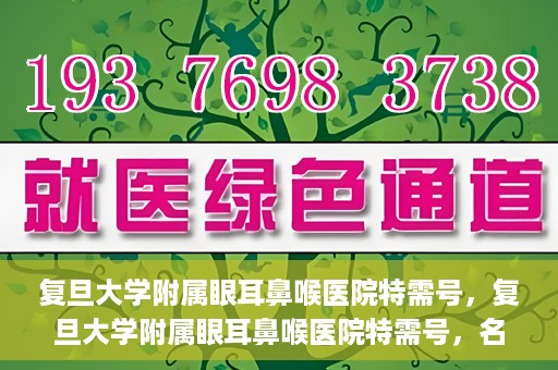 复旦大学附属眼耳鼻喉医院特需号，复旦大学附属眼耳鼻喉医院特需号，名医荟萃，专业诊疗的新体验