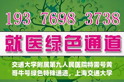 交通大学附属第九人民医院特需号黄哥牛号绿色特殊通道，上海交通大学附属第九医院特需号专家黄哥牛号绿色就医通道解析