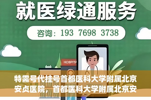 特需号代挂号首都医科大学附属北京安贞医院，首都医科大学附属北京安贞医院特需号代挂号服务解析