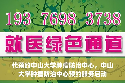 代预约中山大学肿瘤防治中心，中山大学肿瘤防治中心预约服务启动