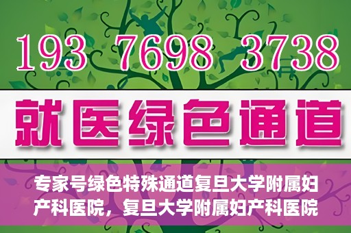 专家号绿色特殊通道复旦大学附属妇产科医院，复旦大学附属妇产科医院专家号绿色特殊通道解析