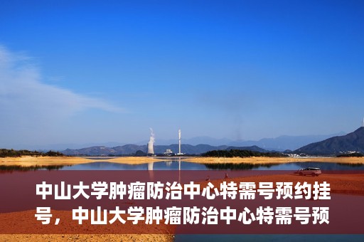 中山大学肿瘤防治中心特需号预约挂号，中山大学肿瘤防治中心特需号预约挂号服务指南