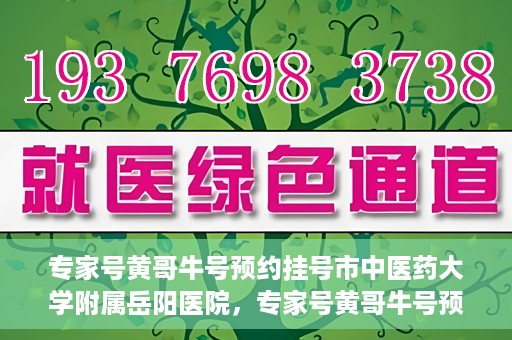专家号黄哥牛号预约挂号市中医药大学附属岳阳医院，专家号黄哥牛号预约挂号指南，市中医药大学附属岳阳医院就医攻略