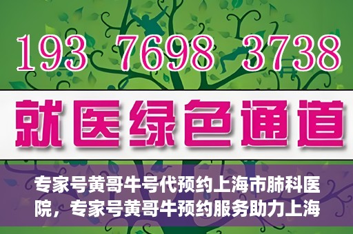 专家号黄哥牛号代预约上海市肺科医院，专家号黄哥牛预约服务助力上海市肺科医院挂号预约体验升级