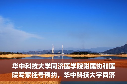 华中科技大学同济医学院附属协和医院专家挂号预约，华中科技大学同济医学院附属协和医院专家挂号预约攻略