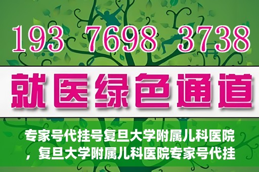 专家号代挂号复旦大学附属儿科医院，复旦大学附属儿科医院专家号代挂号服务解析