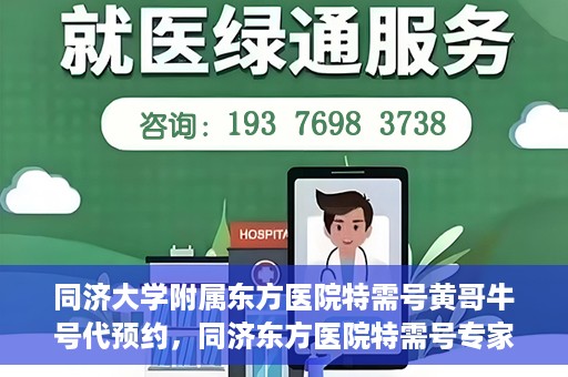 同济大学附属东方医院特需号黄哥牛号代预约，同济东方医院特需号专家黄哥预约攻略，一站式牛号代预约服务体验