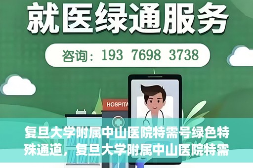 复旦大学附属中山医院特需号绿色特殊通道，复旦大学附属中山医院特需号绿色就医通道揭秘