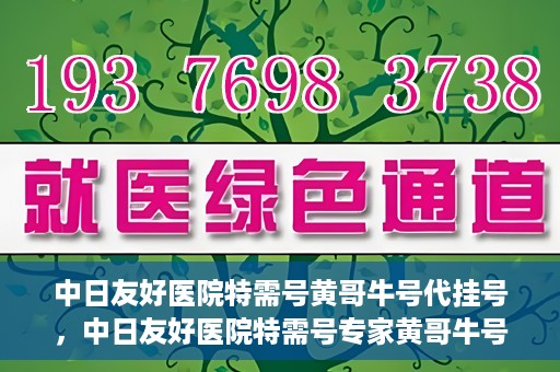 中日友好医院特需号黄哥牛号代挂号，中日友好医院特需号专家黄哥牛号代挂号服务解析