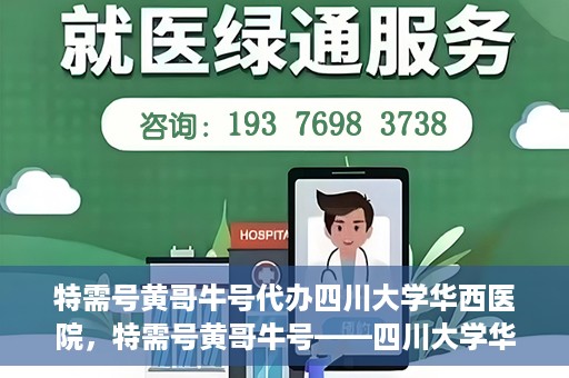 特需号黄哥牛号代办四川大学华西医院，特需号黄哥牛号——四川大学华西医院代办服务解析