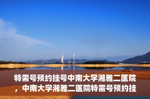 特需号预约挂号中南大学湘雅二医院，中南大学湘雅二医院特需号预约挂号服务启动