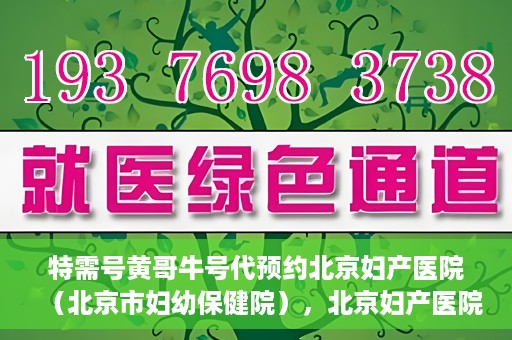 特需号黄哥牛号代预约北京妇产医院（北京市妇幼保健院），北京妇产医院（北京市妇幼保健院）特需号黄哥牛号预约服务解析