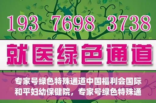 专家号绿色特殊通道中国福利会国际和平妇幼保健院，专家号绿色特殊通道，中国福利会国际和平妇幼保健院服务升级解读