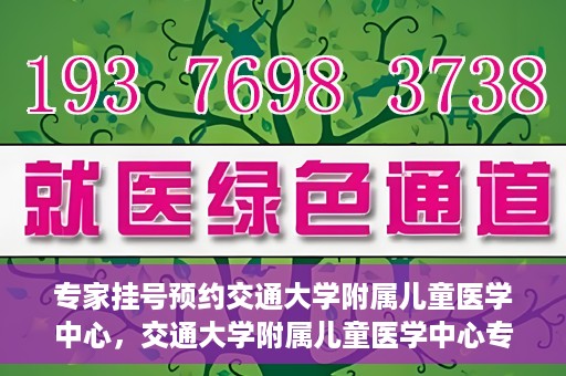 专家挂号预约交通大学附属儿童医学中心，交通大学附属儿童医学中心专家挂号预约攻略