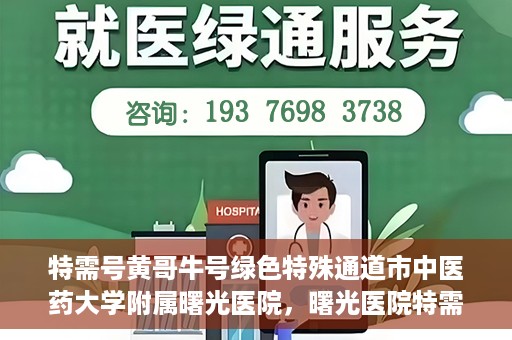 特需号黄哥牛号绿色特殊通道市中医药大学附属曙光医院，曙光医院特需号绿色特殊通道，黄哥牛号引领中医新时代风潮