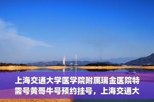 上海交通大学医学院附属瑞金医院特需号黄哥牛号预约挂号，上海交通大学医学院附属瑞金医院特需号专家黄哥牛号预约挂号攻略