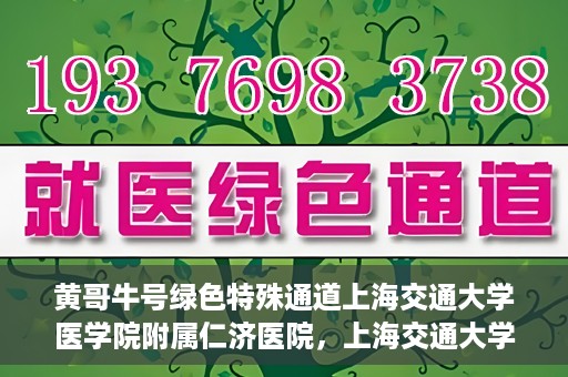 黄哥牛号绿色特殊通道上海交通大学医学院附属仁济医院，上海交通大学医学院附属仁济医院推出绿色特殊通道——黄哥牛号